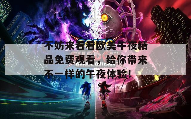 不妨来看看欧美午夜精品免费观看，给你带来不一样的午夜体验！