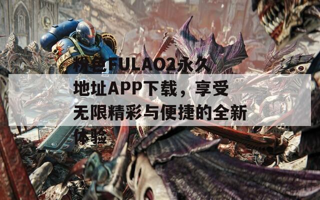 粉色FULAO2永久地址APP下载，享受无限精彩与便捷的全新体验