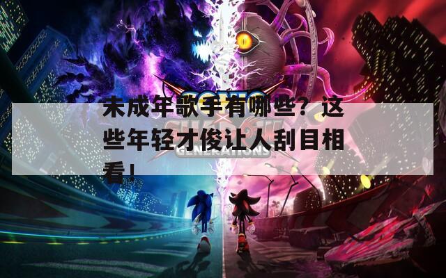 未成年歌手有哪些？这些年轻才俊让人刮目相看！
