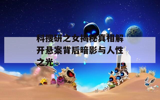 科搜研之女揭秘真相解开悬案背后暗影与人性之光