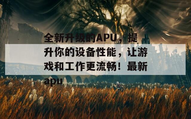 全新升级的APU，提升你的设备性能，让游戏和工作更流畅！最新apu