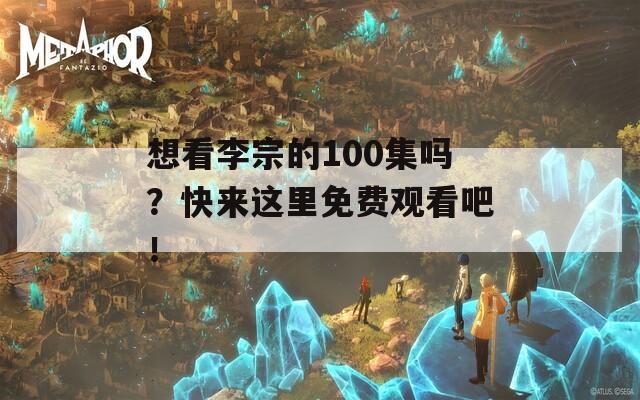 想看李宗的100集吗？快来这里免费观看吧！