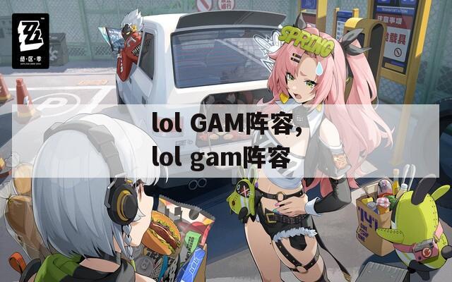 lol GAM阵容,lol gam阵容