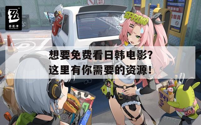 想要免费看日韩电影？这里有你需要的资源！