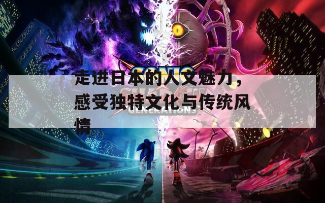 走进日本的人文魅力，感受独特文化与传统风情