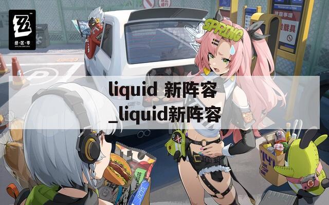 liquid 新阵容_liquid新阵容