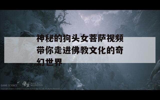 神秘的狗头女菩萨视频带你走进佛教文化的奇幻世界