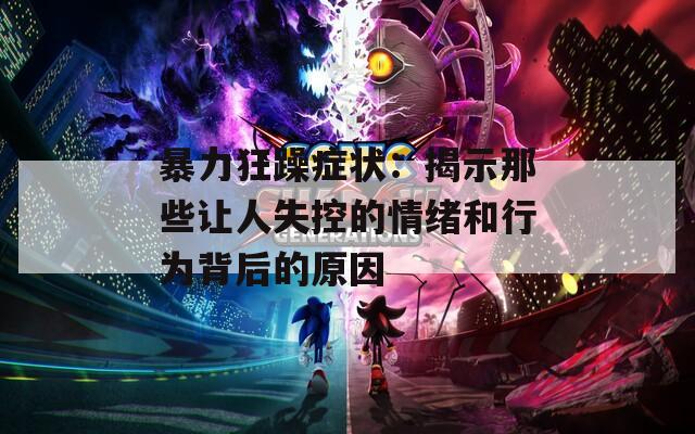 暴力狂躁症状：揭示那些让人失控的情绪和行为背后的原因