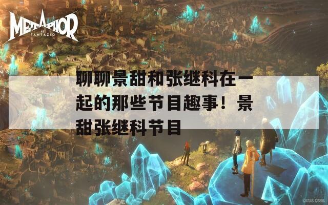 聊聊景甜和张继科在一起的那些节目趣事！景甜张继科节目