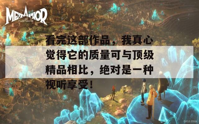 看完这部作品，我真心觉得它的质量可与顶级精品相比，绝对是一种视听享受！