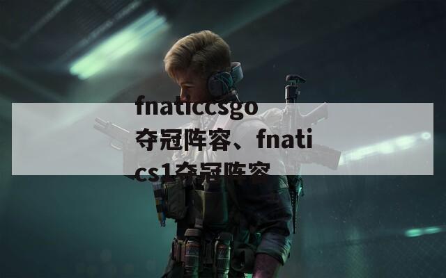 fnaticcsgo夺冠阵容、fnatics1夺冠阵容