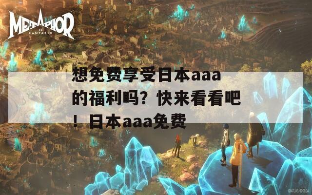 想免费享受日本aaa的福利吗？快来看看吧！日本aaa免费