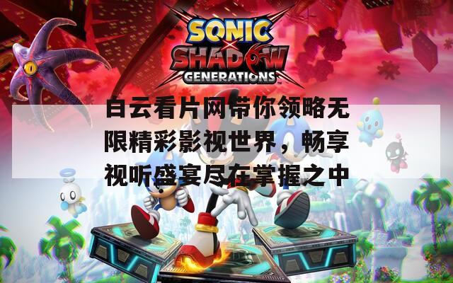 白云看片网带你领略无限精彩影视世界，畅享视听盛宴尽在掌握之中