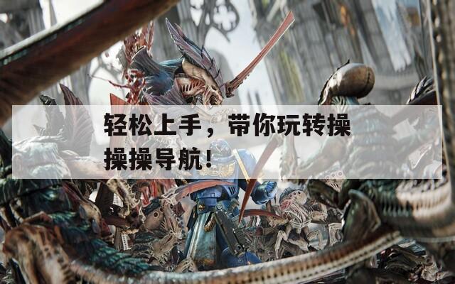 轻松上手，带你玩转操操操导航！