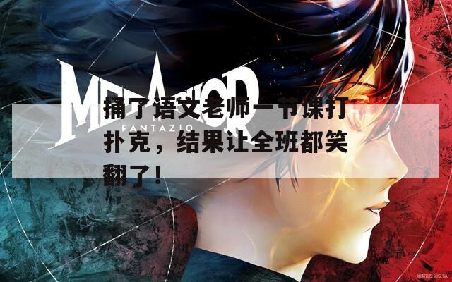 捅了语文老师一节课打扑克，结果让全班都笑翻了！