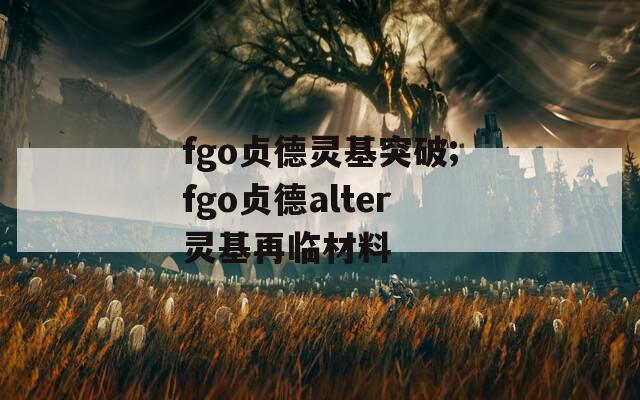 fgo贞德灵基突破;fgo贞德alter灵基再临材料