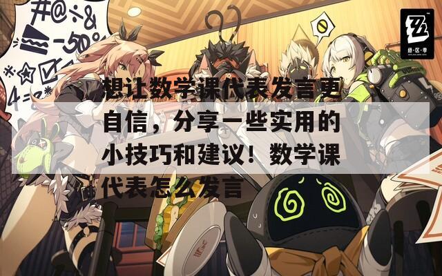 想让数学课代表发言更自信，分享一些实用的小技巧和建议！数学课代表怎么发言