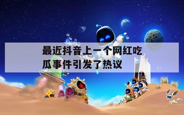 最近抖音上一个网红吃瓜事件引发了热议