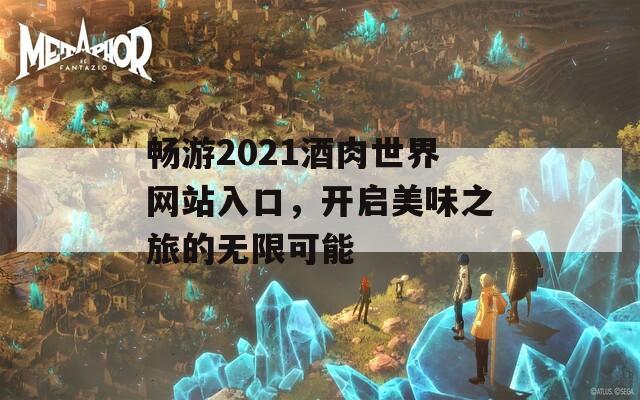 畅游2021酒肉世界网站入口，开启美味之旅的无限可能