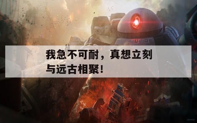 我急不可耐，真想立刻与远古相聚！