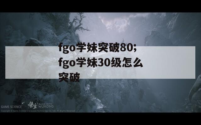 fgo学妹突破80;fgo学妹30级怎么突破