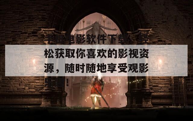 手机电影软件下载，轻松获取你喜欢的影视资源，随时随地享受观影乐趣！