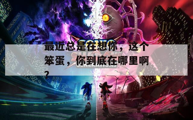 最近总是在想你，这个笨蛋，你到底在哪里啊？
