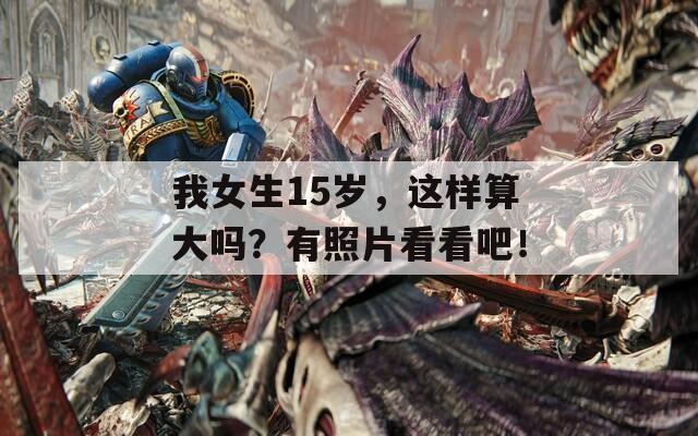 我女生15岁，这样算大吗？有照片看看吧！