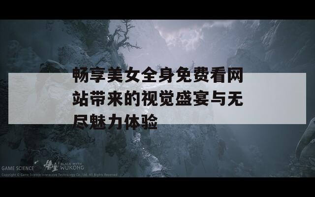 畅享美女全身免费看网站带来的视觉盛宴与无尽魅力体验