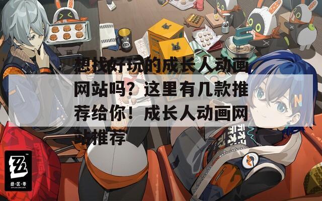 想找好玩的成长人动画网站吗？这里有几款推荐给你！成长人动画网站推荐