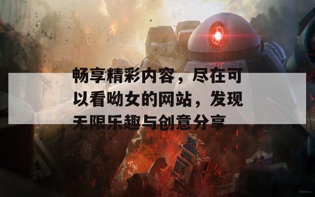 畅享精彩内容，尽在可以看呦女的网站，发现无限乐趣与创意分享
