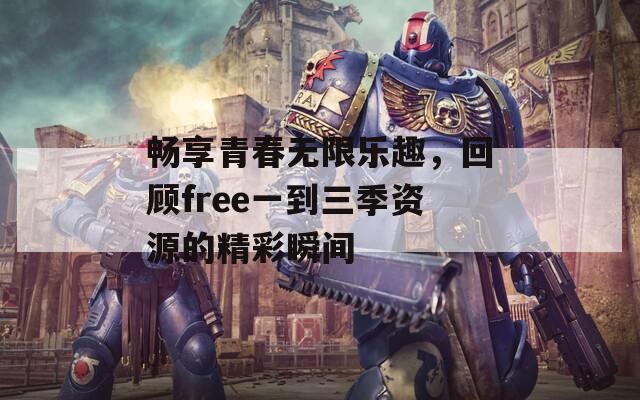 畅享青春无限乐趣，回顾free一到三季资源的精彩瞬间