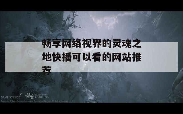 畅享网络视界的灵魂之地快播可以看的网站推荐