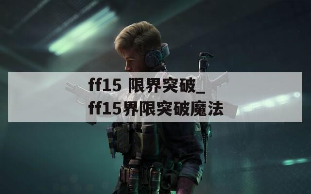 ff15 限界突破_ff15界限突破魔法