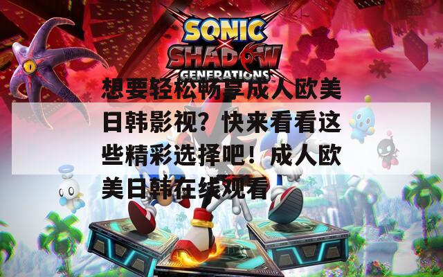 想要轻松畅享成人欧美日韩影视？快来看看这些精彩选择吧！成人欧美日韩在线观看