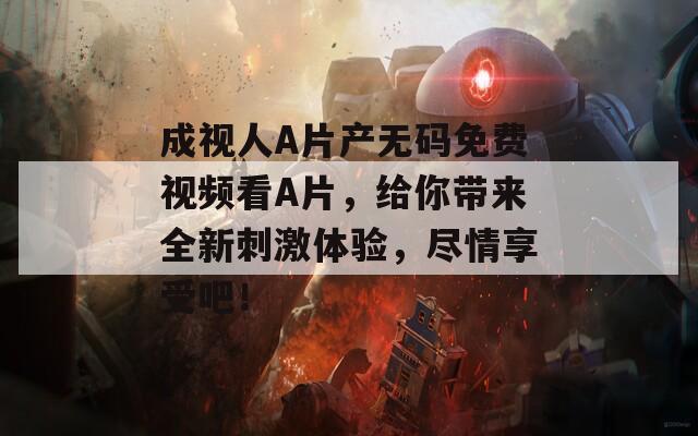 成视人A片产无码免费视频看A片，给你带来全新刺激体验，尽情享受吧！