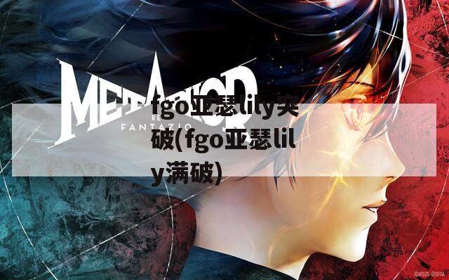 fgo亚瑟lily突破(fgo亚瑟lily满破)