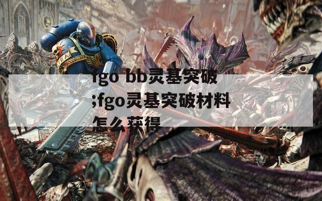 fgo bb灵基突破;fgo灵基突破材料怎么获得
