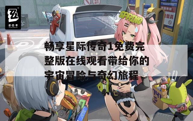 畅享星际传奇1免费完整版在线观看带给你的宇宙冒险与奇幻旅程
