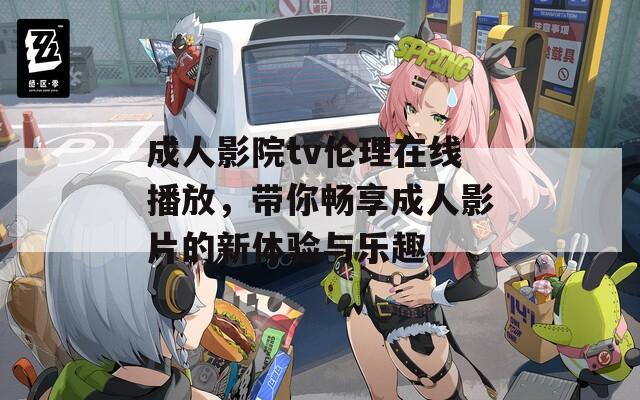 成人影院tv伦理在线播放，带你畅享成人影片的新体验与乐趣