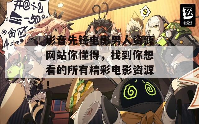 影音先锋电影男人资源网站你懂得，找到你想看的所有精彩电影资源！