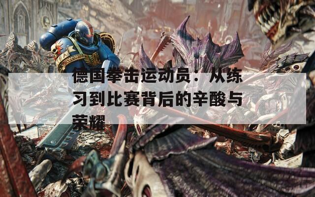 德国拳击运动员：从练习到比赛背后的辛酸与荣耀