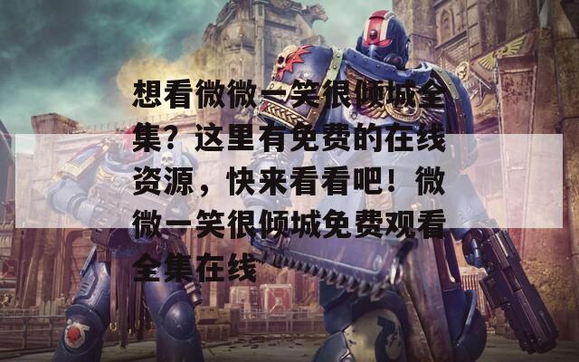 想看微微一笑很倾城全集？这里有免费的在线资源，快来看看吧！微微一笑很倾城免费观看全集在线