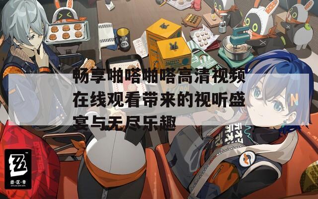 畅享啪嗒啪嗒高清视频在线观看带来的视听盛宴与无尽乐趣