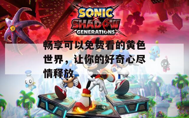畅享可以免费看的黄色世界，让你的好奇心尽情释放