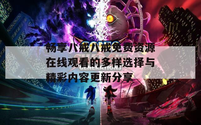 畅享八戒八戒免费资源在线观看的多样选择与精彩内容更新分享