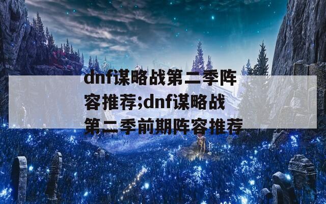 dnf谋略战第二季阵容推荐;dnf谋略战第二季前期阵容推荐