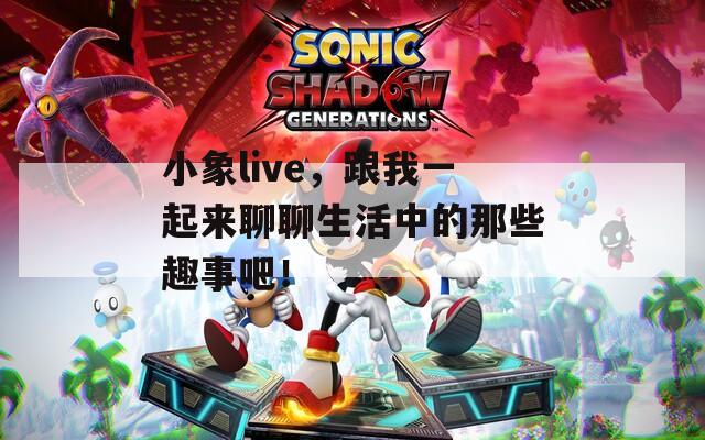小象live，跟我一起来聊聊生活中的那些趣事吧！