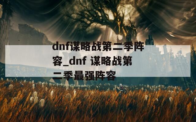 dnf谋略战第二季阵容_dnf 谋略战第二季最强阵容