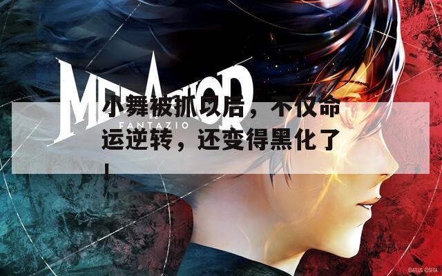 小舞被抓以后，不仅命运逆转，还变得黑化了！